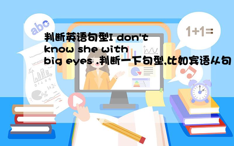 判断英语句型I don't know she with big eyes .判断一下句型,比如宾语从句······最好有