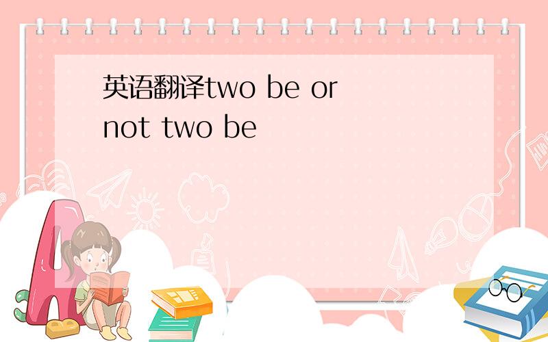 英语翻译two be or not two be