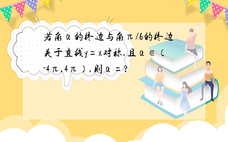 若角α的终边与角π/6的终边关于直线y=x对称,且α∈（-4π,4π）,则α=?