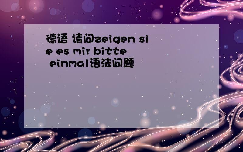 德语 请问zeigen sie es mir bitte einmal语法问题