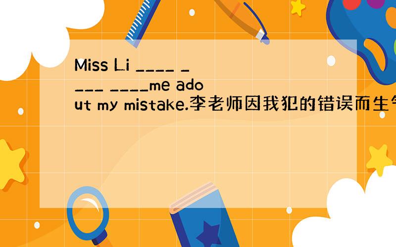 Miss Li ____ ____ ____me adout my mistake.李老师因我犯的错误而生气 横线上填什