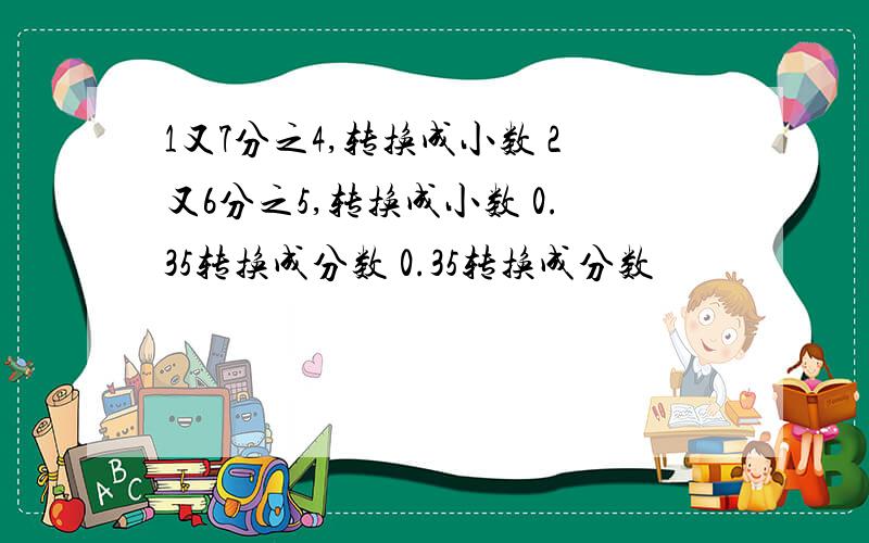 1又7分之4,转换成小数 2又6分之5,转换成小数 0.35转换成分数 0.35转换成分数