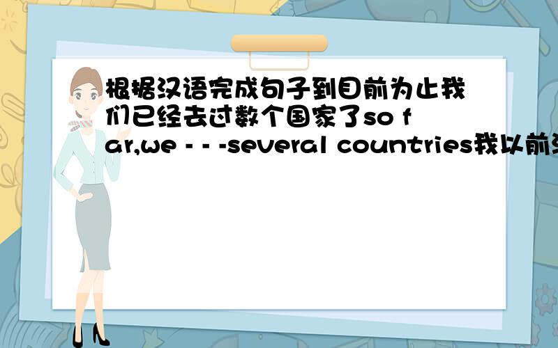 根据汉语完成句子到目前为止我们已经去过数个国家了so far,we - - -several countries我以前没