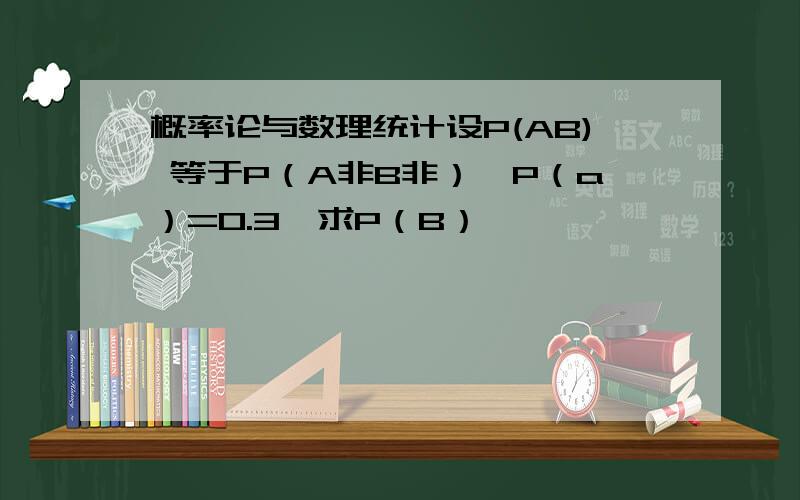 概率论与数理统计设P(AB) 等于P（A非B非）,P（a）=0.3,求P（B）