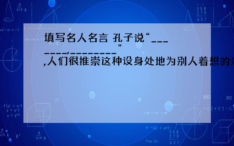 填写名人名言 孔子说“_______,________”,人们很推崇这种设身处地为别人着想的处世原则