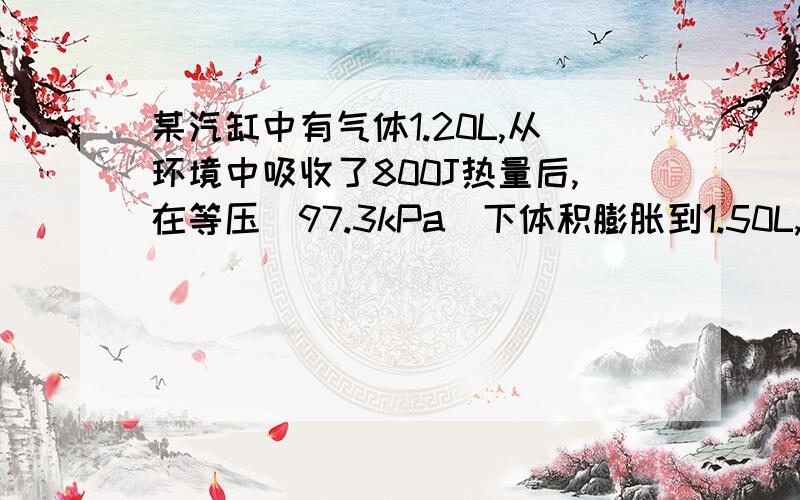 某汽缸中有气体1.20L,从环境中吸收了800J热量后,在等压（97.3kPa）下体积膨胀到1.50L,试计算系统热力学