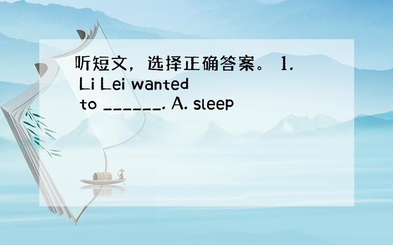 听短文，选择正确答案。 1. Li Lei wanted to ______. A. sleep