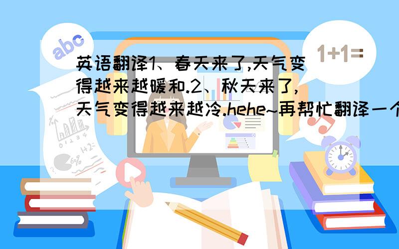 英语翻译1、春天来了,天气变得越来越暖和.2、秋天来了,天气变得越来越冷.hehe~再帮忙翻译一个吧小明吃的比小刚多多了