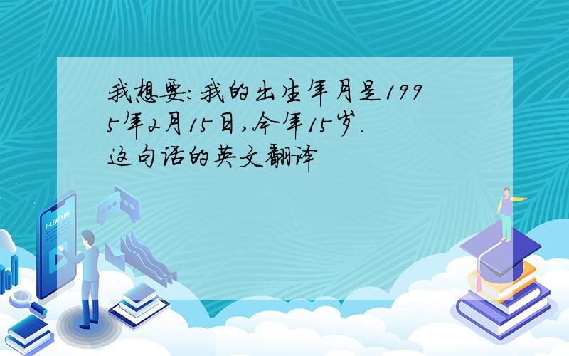 我想要：我的出生年月是1995年2月15日,今年15岁.这句话的英文翻译