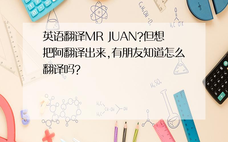 英语翻译MR JUAN?但想把阿翻译出来,有朋友知道怎么翻译吗?