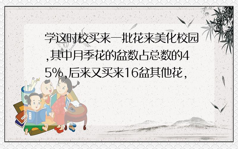 学这时校买来一批花来美化校园,其中月季花的盆数占总数的45%,后来又买来16盆其他花,