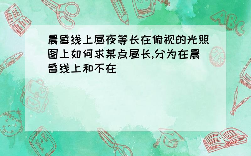 晨昏线上昼夜等长在俯视的光照图上如何求某点昼长,分为在晨昏线上和不在