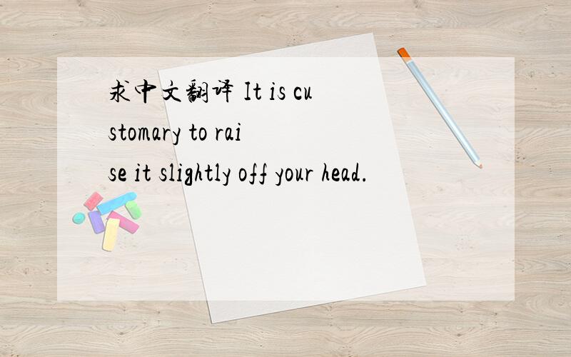 求中文翻译 It is customary to raise it slightly off your head.