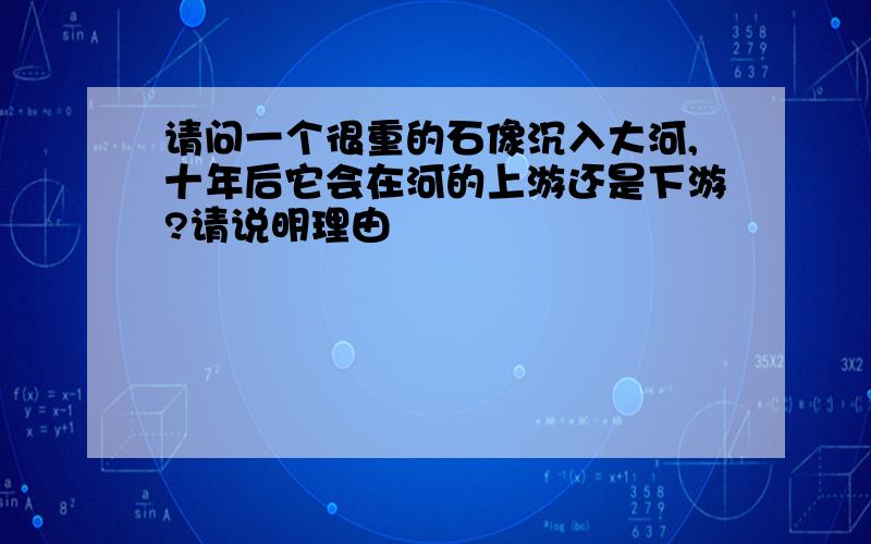 请问一个很重的石像沉入大河,十年后它会在河的上游还是下游?请说明理由