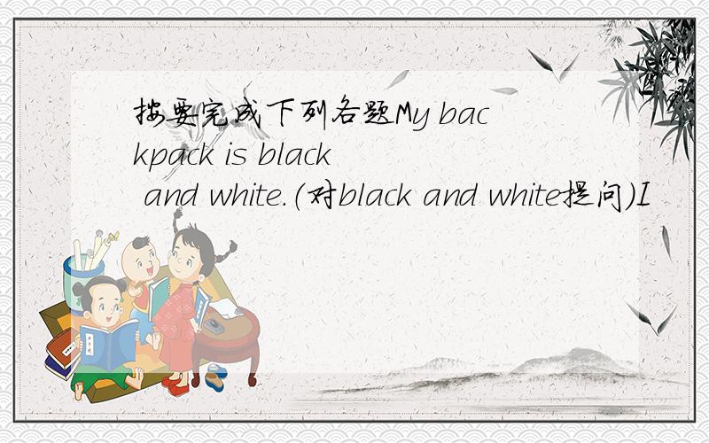 按要完成下列各题My backpack is black and white.（对black and white提问）I