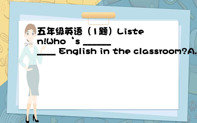 五年级英语（1题）Listen!Who‘s __________ English in the classroom?A.