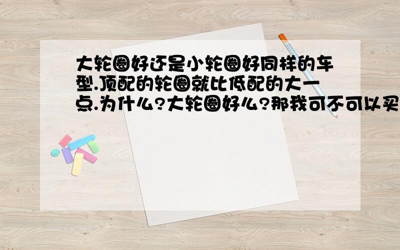 大轮圈好还是小轮圈好同样的车型.顶配的轮圈就比低配的大一点.为什么?大轮圈好么?那我可不可以买低配的换个跟高配一样的大轮