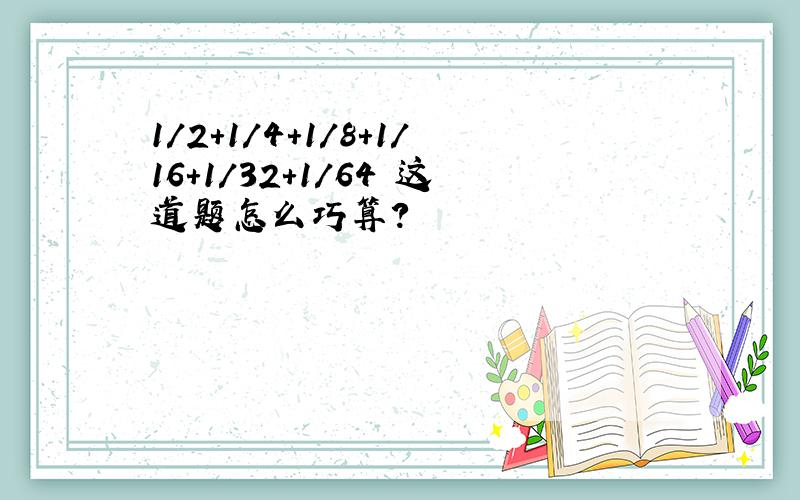 1/2+1/4+1/8+1/16+1/32+1/64 这道题怎么巧算?