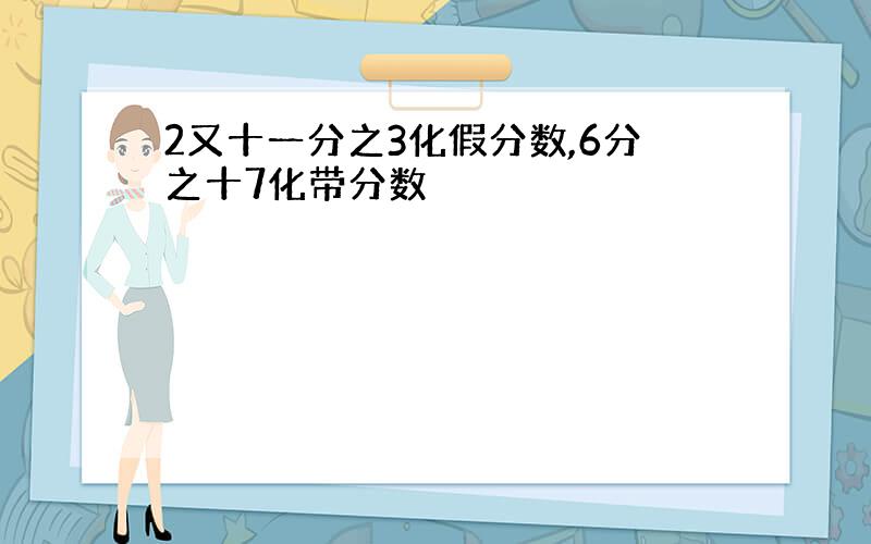 2又十一分之3化假分数,6分之十7化带分数