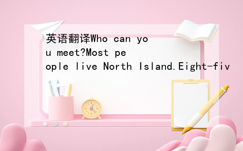 英语翻译Who can you meet?Most people live North Island.Eight-fiv