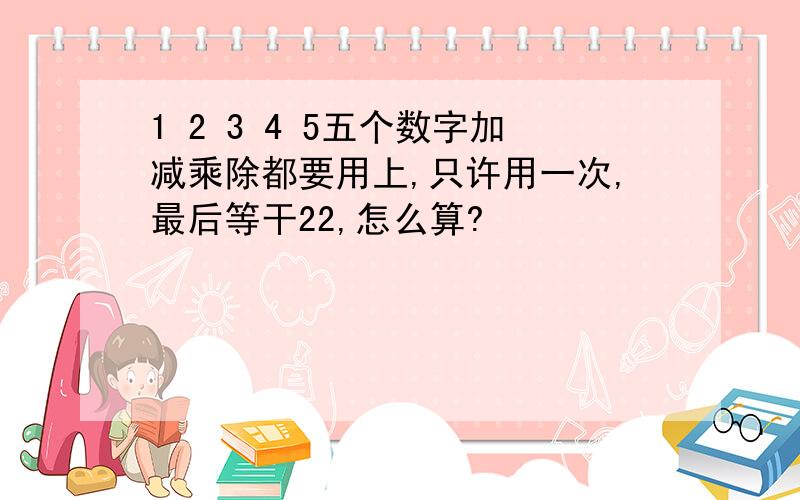 1 2 3 4 5五个数字加减乘除都要用上,只许用一次,最后等干22,怎么算?