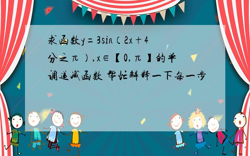 求函数y=3sin（2x+4分之π）,x∈【0,π】的单调递减函数 帮忙解释一下每一步