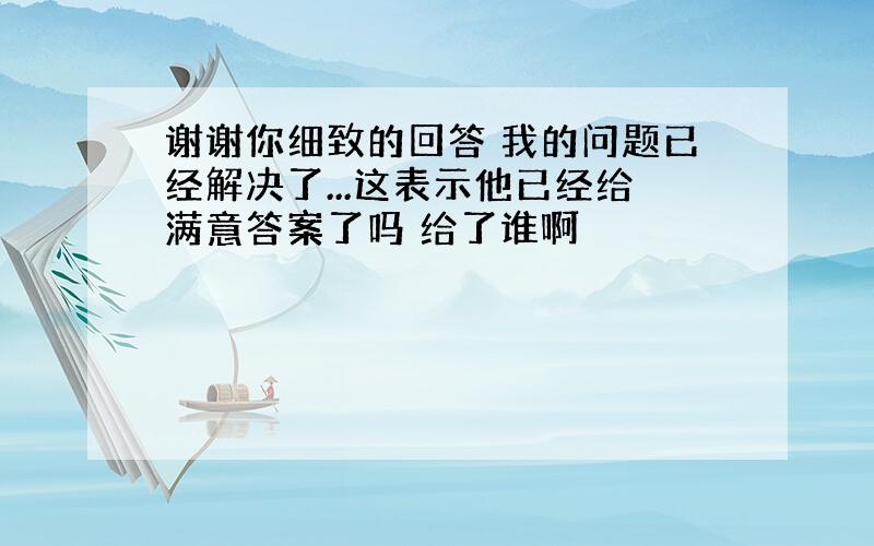 谢谢你细致的回答 我的问题已经解决了...这表示他已经给满意答案了吗 给了谁啊