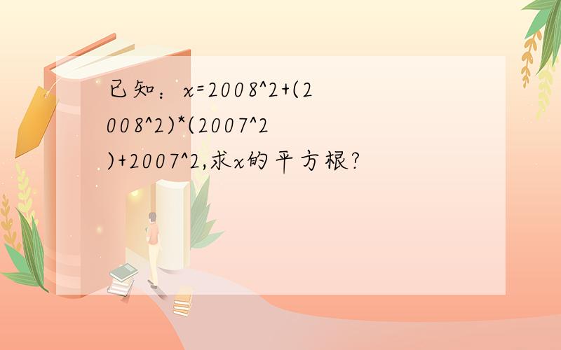 已知：x=2008^2+(2008^2)*(2007^2)+2007^2,求x的平方根?