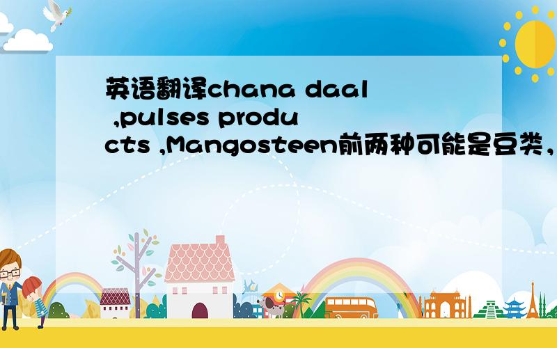 英语翻译chana daal ,pulses products ,Mangosteen前两种可能是豆类，后一种从金山上查