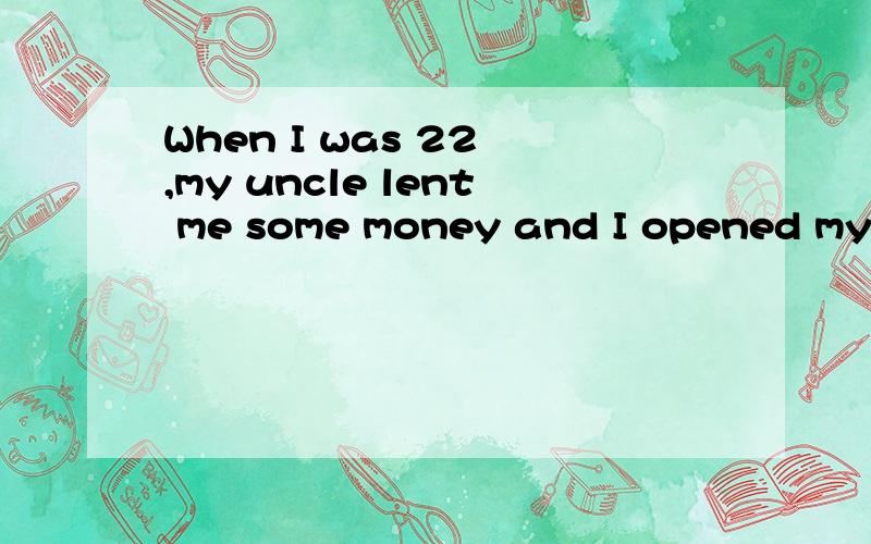 When I was 22 ,my uncle lent me some money and I opened my f