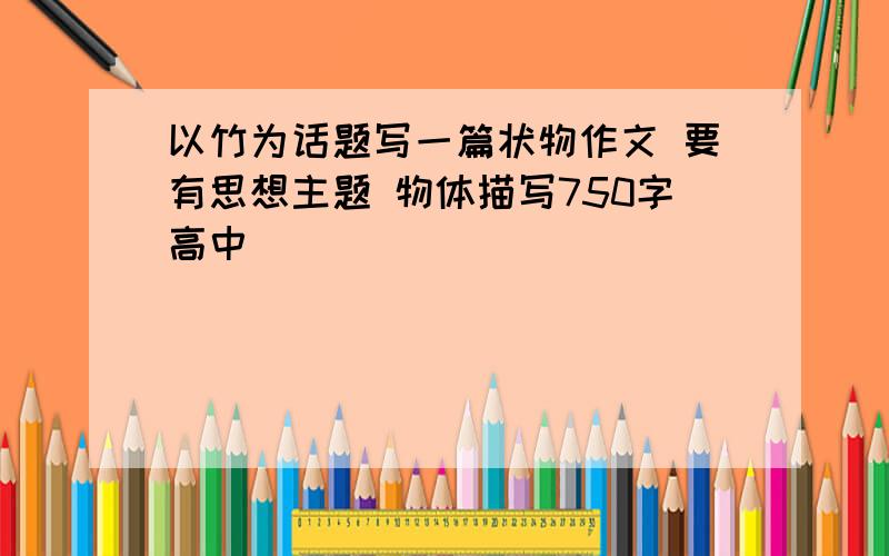 以竹为话题写一篇状物作文 要有思想主题 物体描写750字高中