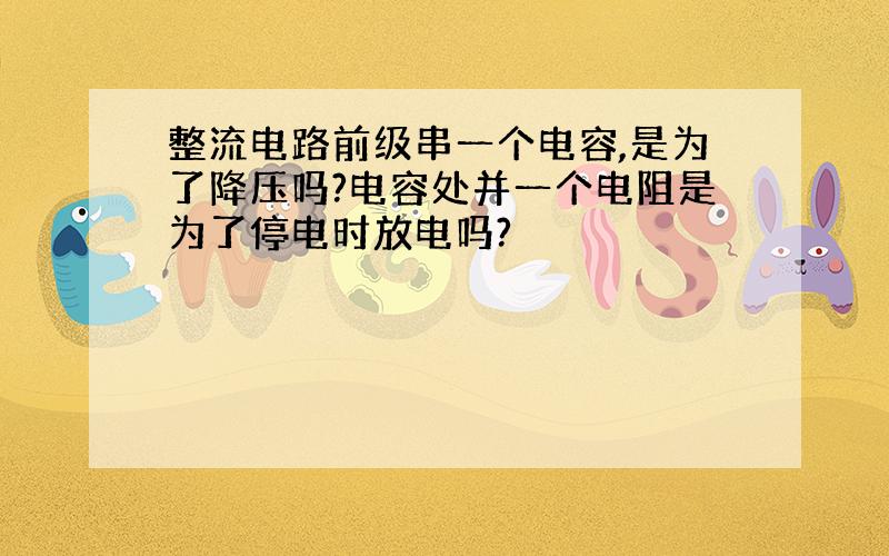 整流电路前级串一个电容,是为了降压吗?电容处并一个电阻是为了停电时放电吗?