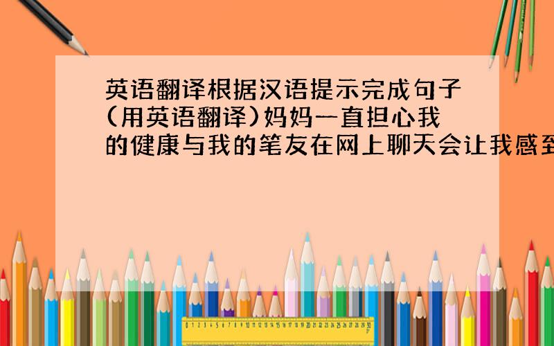 英语翻译根据汉语提示完成句子(用英语翻译)妈妈一直担心我的健康与我的笔友在网上聊天会让我感到愉快在过去的五年里,我的家乡