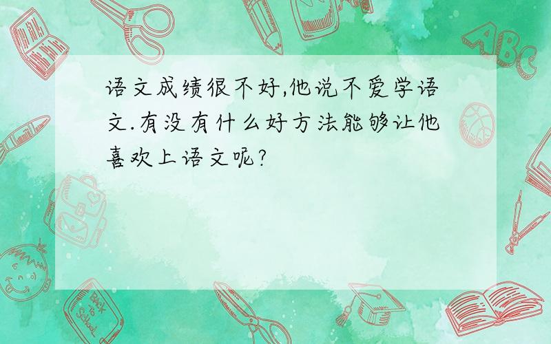 语文成绩很不好,他说不爱学语文.有没有什么好方法能够让他喜欢上语文呢?