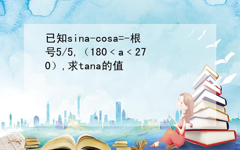 已知sina-cosa=-根号5/5,（180﹤a﹤270）,求tana的值