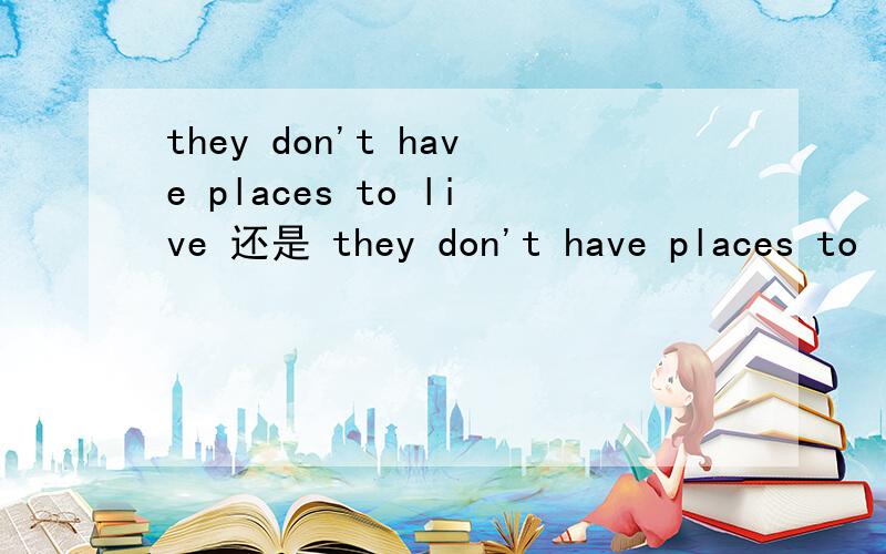 they don't have places to live 还是 they don't have places to