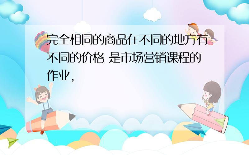 完全相同的商品在不同的地方有不同的价格 是市场营销课程的作业,