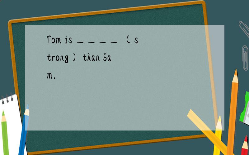 Tom is ____ (strong) than Sam.