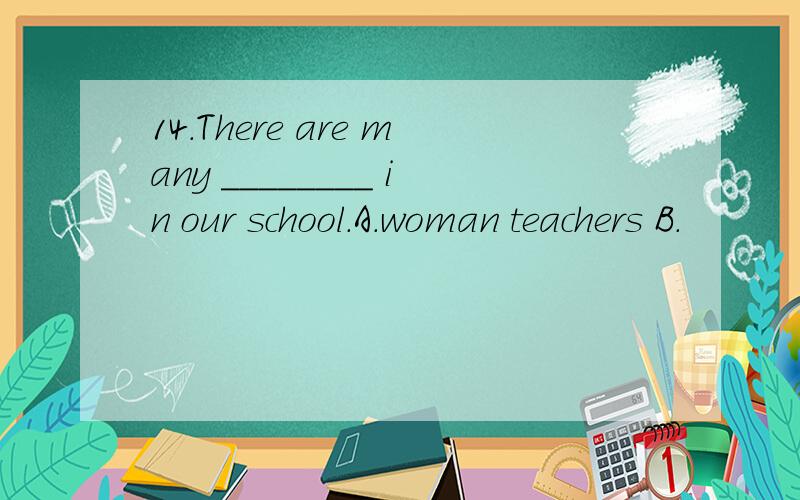 14.There are many ________ in our school.A.woman teachers B.