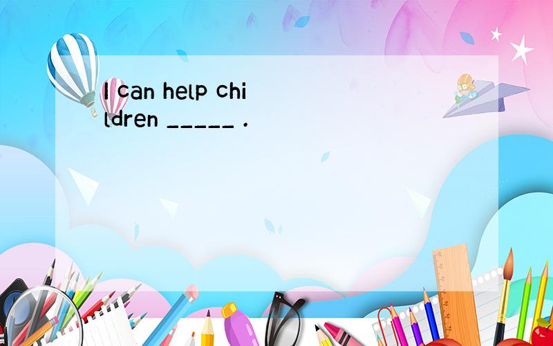 I can help children _____ .