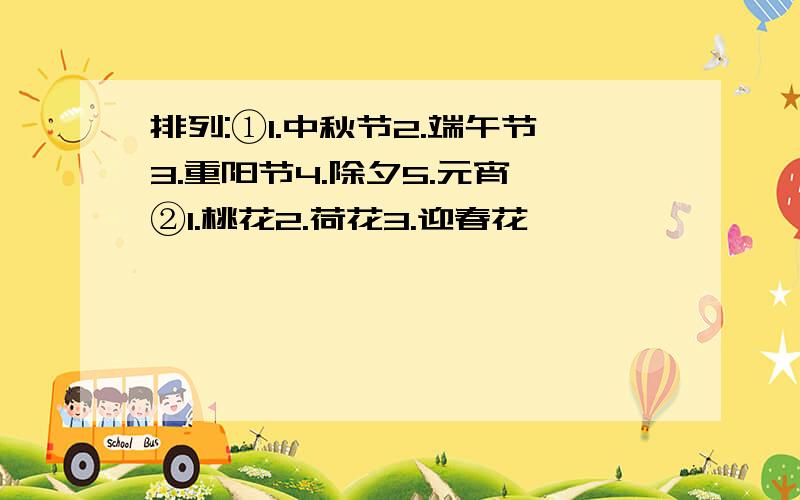 排列:①1.中秋节2.端午节3.重阳节4.除夕5.元宵 ②1.桃花2.荷花3.迎春花