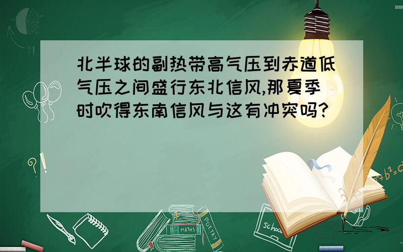 北半球的副热带高气压到赤道低气压之间盛行东北信风,那夏季时吹得东南信风与这有冲突吗?