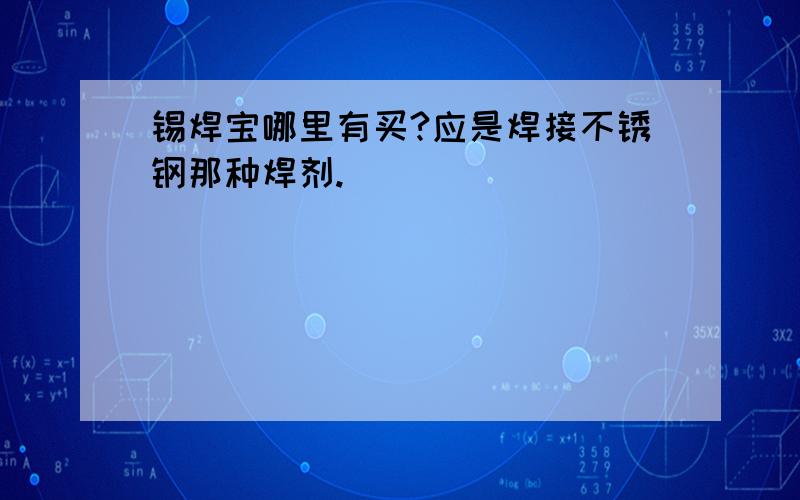 锡焊宝哪里有买?应是焊接不锈钢那种焊剂.