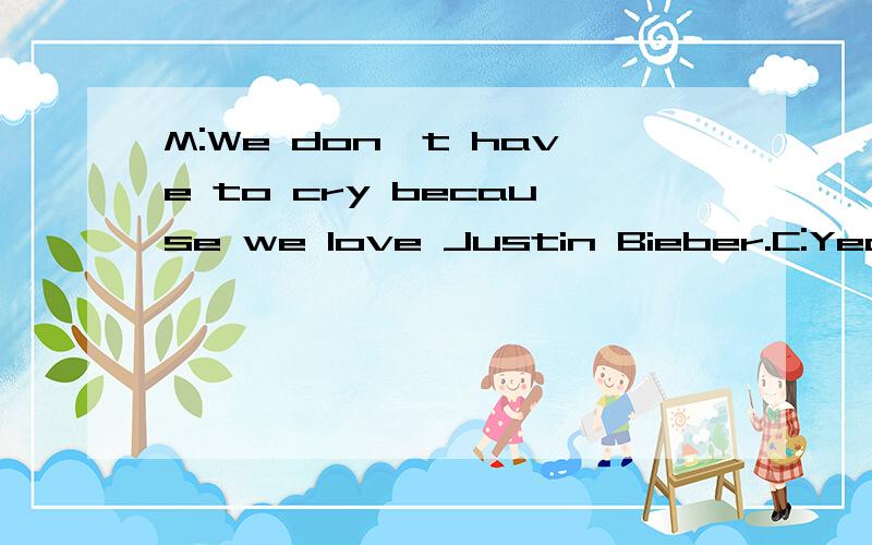 M:We don't have to cry because we love Justin Bieber.C:Yeah