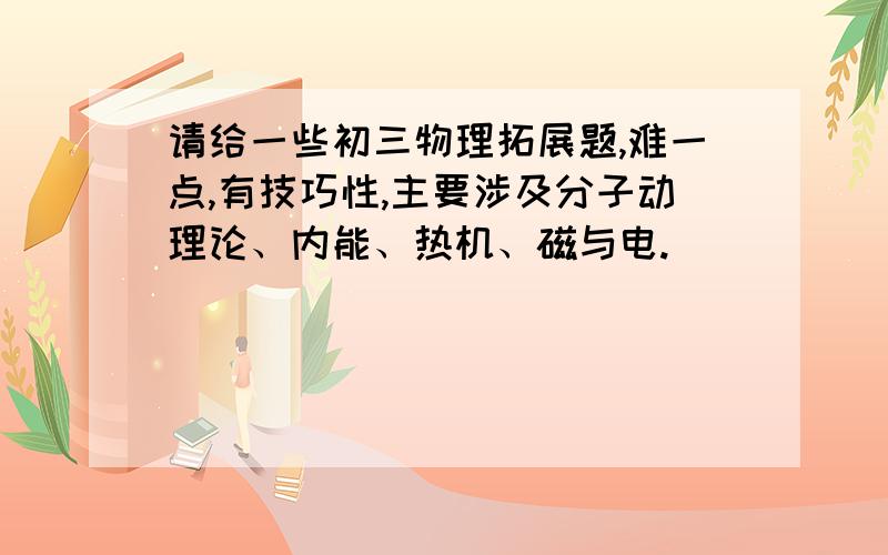 请给一些初三物理拓展题,难一点,有技巧性,主要涉及分子动理论、内能、热机、磁与电.