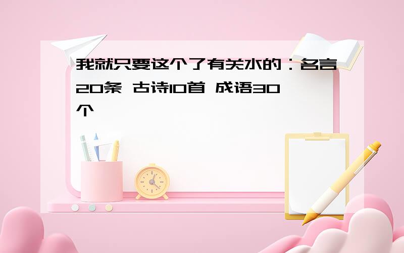 我就只要这个了有关水的：名言20条 古诗10首 成语30个