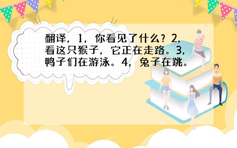 翻译，1，你看见了什么？2，看这只猴子，它正在走路。3，鸭子们在游泳。4，兔子在跳。