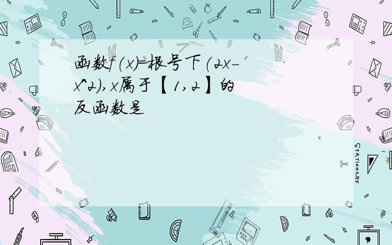 函数f(x)=根号下(2x-x^2),x属于【1,2】的反函数是