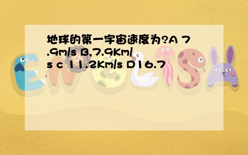 地球的第一宇宙速度为?A 7.9m/s B,7.9Km/s c 11.2Km/s D16.7