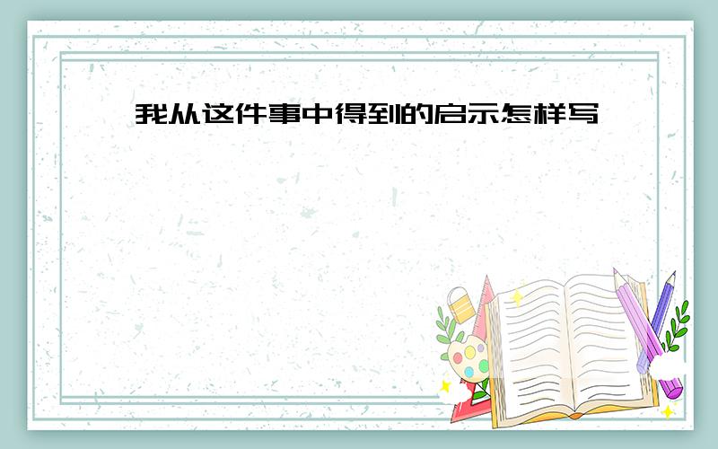 我从这件事中得到的启示怎样写